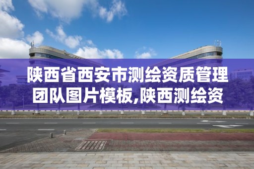 陕西省西安市测绘资质管理团队图片模板,陕西测绘资质单位名单