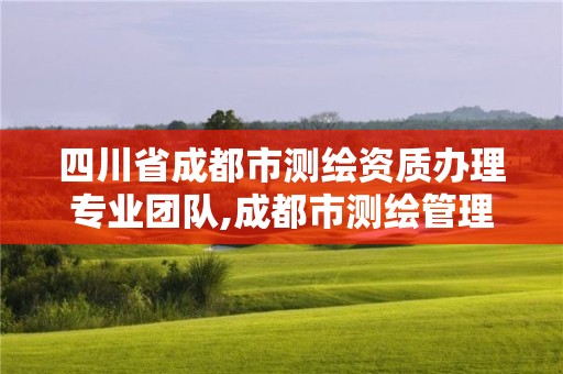 四川省成都市测绘资质办理专业团队,成都市测绘管理办法