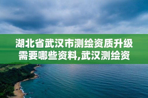 湖北省武汉市测绘资质升级需要哪些资料,武汉测绘资质代办。