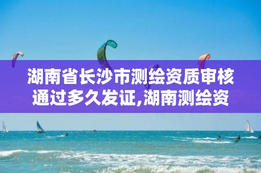 湖南省长沙市测绘资质审核通过多久发证,湖南测绘资质办理。