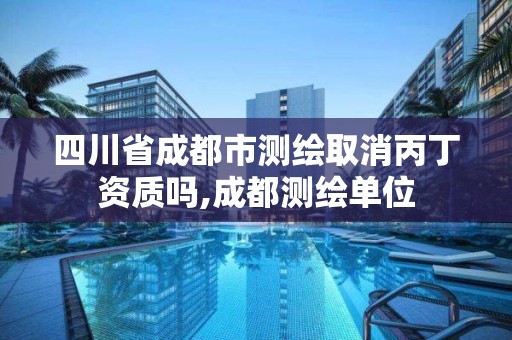 四川省成都市测绘取消丙丁资质吗,成都测绘单位