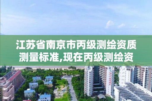 江苏省南京市丙级测绘资质测量标准,现在丙级测绘资质的有效期是多少年了