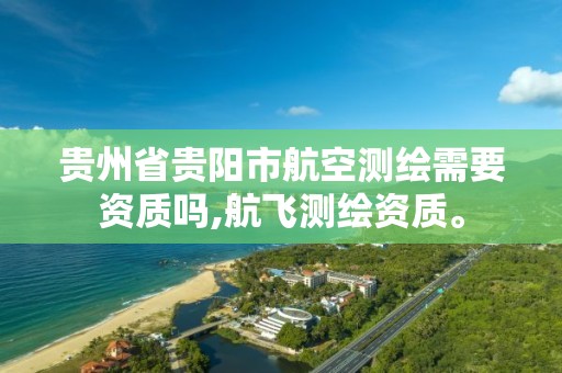 贵州省贵阳市航空测绘需要资质吗,航飞测绘资质。