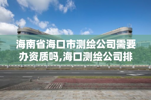 海南省海口市测绘公司需要办资质吗,海口测绘公司排行榜