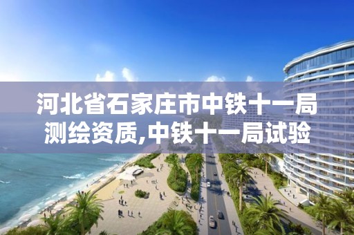 河北省石家庄市中铁十一局测绘资质,中铁十一局试验检测岗位待遇