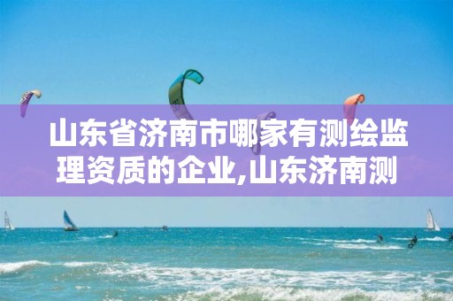 山东省济南市哪家有测绘监理资质的企业,山东济南测绘公司有哪些。