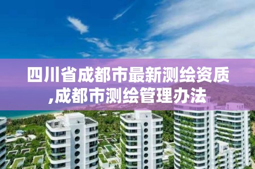 四川省成都市最新测绘资质,成都市测绘管理办法