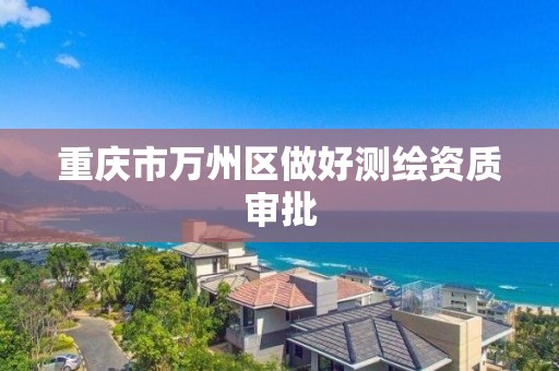 重庆市万州区做好测绘资质审批