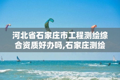 河北省石家庄市工程测绘综合资质好办吗,石家庄测绘局招聘信息。