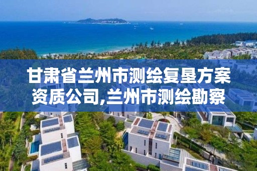 甘肃省兰州市测绘复垦方案资质公司,兰州市测绘勘察研究院