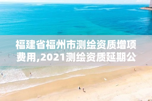 福建省福州市测绘资质增项费用,2021测绘资质延期公告福建省