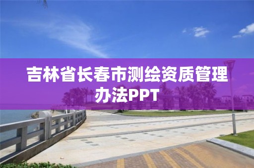 吉林省长春市测绘资质管理办法PPT