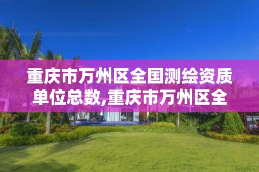 重庆市万州区全国测绘资质单位总数,重庆市万州区全国测绘资质单位总数有多少