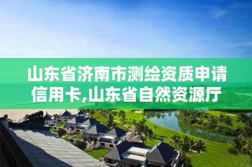 山东省济南市测绘资质申请信用卡,山东省自然资源厅关于延长测绘资质证书有效期的公告