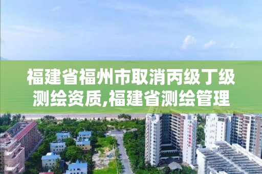 福建省福州市取消丙级丁级测绘资质,福建省测绘管理条例。