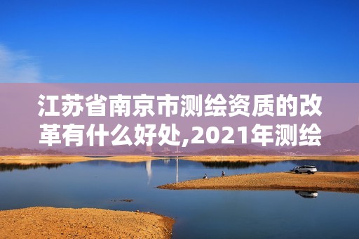 江苏省南京市测绘资质的改革有什么好处,2021年测绘资质改革新标准。