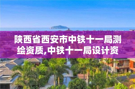 陕西省西安市中铁十一局测绘资质,中铁十一局设计资质