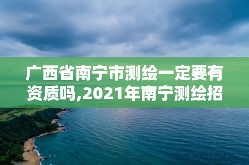 广西省南宁市测绘一定要有资质吗,2021年南宁测绘招聘