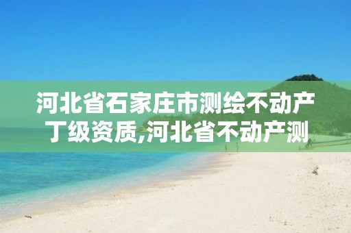 河北省石家庄市测绘不动产丁级资质,河北省不动产测绘收费标准。