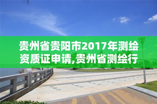 贵州省贵阳市2017年测绘资质证申请,贵州省测绘行业协会