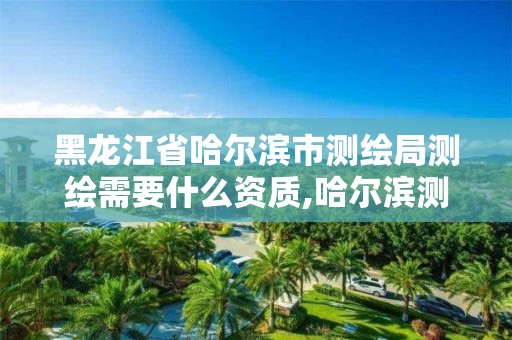 黑龙江省哈尔滨市测绘局测绘需要什么资质,哈尔滨测绘地理信息局招聘公告