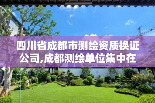 四川省成都市测绘资质换证公司,成都测绘单位集中在哪些地方