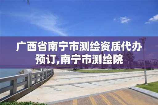 广西省南宁市测绘资质代办预订,南宁市测绘院