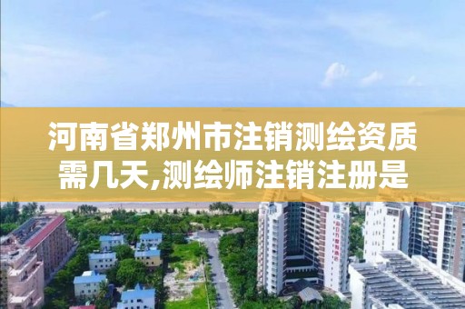 河南省郑州市注销测绘资质需几天,测绘师注销注册是什么意思啊