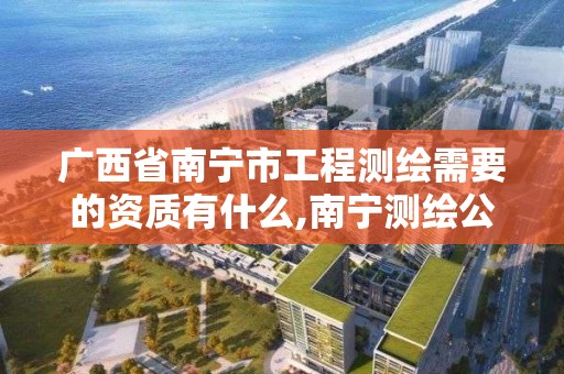 广西省南宁市工程测绘需要的资质有什么,南宁测绘公司联系电话。