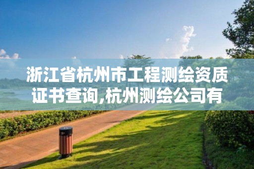 浙江省杭州市工程测绘资质证书查询,杭州测绘公司有哪几家。