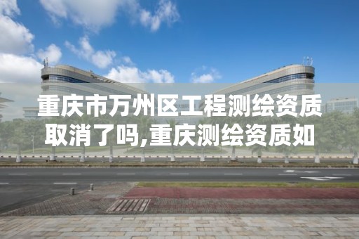 重庆市万州区工程测绘资质取消了吗,重庆测绘资质如何办理