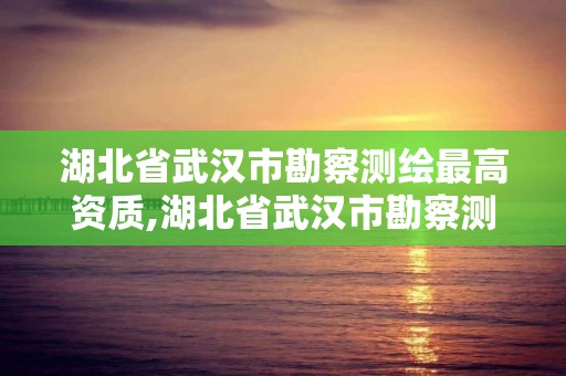 湖北省武汉市勘察测绘最高资质,湖北省武汉市勘察测绘最高资质是什么