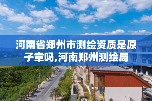 河南省郑州市测绘资质是原子章吗,河南郑州测绘局