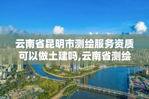 云南省昆明市测绘服务资质可以做土建吗,云南省测绘资质证书延期公告。