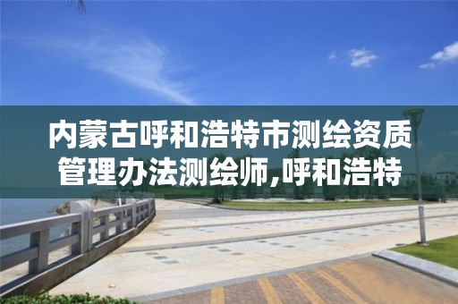 内蒙古呼和浩特市测绘资质管理办法测绘师,呼和浩特测绘院