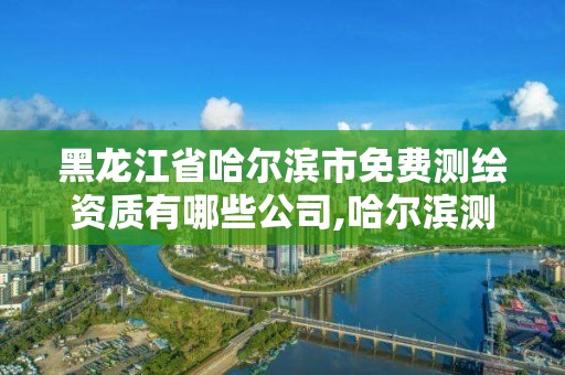 黑龙江省哈尔滨市免费测绘资质有哪些公司,哈尔滨测绘公司哪家好