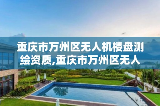 重庆市万州区无人机楼盘测绘资质,重庆市万州区无人机楼盘测绘资质公示。