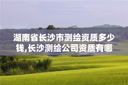 湖南省长沙市测绘资质多少钱,长沙测绘公司资质有哪家