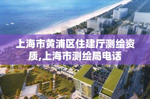 上海市黄浦区住建厅测绘资质,上海市测绘局电话