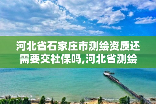 河北省石家庄市测绘资质还需要交社保吗,河北省测绘资质管理办法。