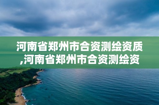 河南省郑州市合资测绘资质,河南省郑州市合资测绘资质公司名单