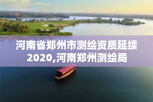 河南省郑州市测绘资质延续2020,河南郑州测绘局