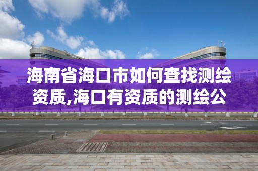 海南省海口市如何查找测绘资质,海口有资质的测绘公司