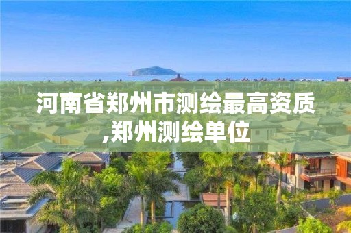 河南省郑州市测绘最高资质,郑州测绘单位