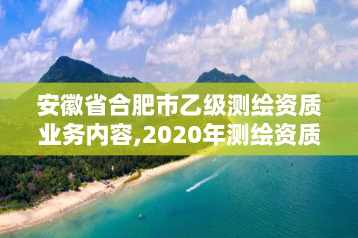 安徽省合肥市乙级测绘资质业务内容,2020年测绘资质乙级需要什么条件。