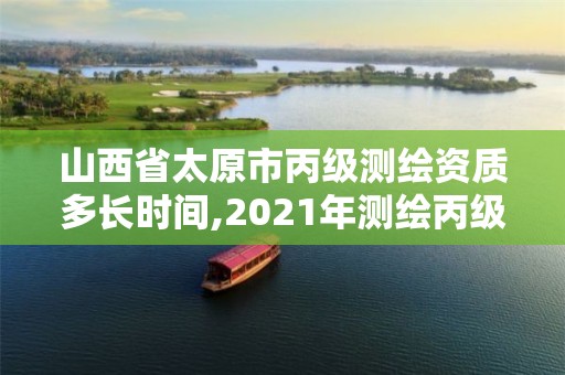 山西省太原市丙级测绘资质多长时间,2021年测绘丙级资质申报条件。