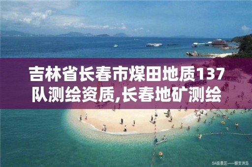 吉林省长春市煤田地质137队测绘资质,长春地矿测绘院。