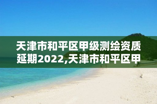 天津市和平区甲级测绘资质延期2022,天津市和平区甲级测绘资质延期2022公告