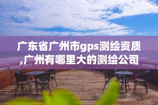 广东省广州市gps测绘资质,广州有哪里大的测绘公司