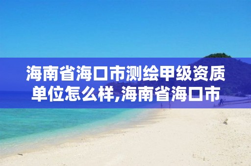 海南省海口市测绘甲级资质单位怎么样,海南省海口市测绘甲级资质单位怎么样。